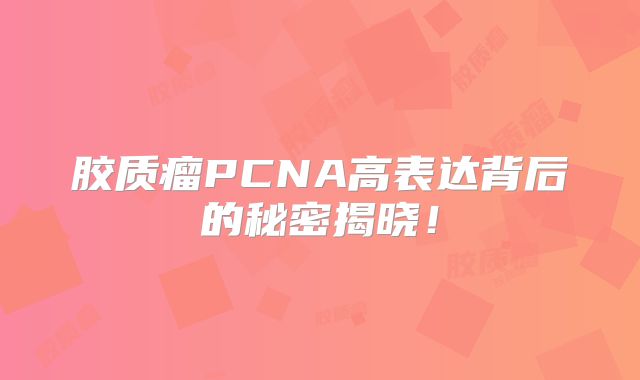 胶质瘤PCNA高表达背后的秘密揭晓！