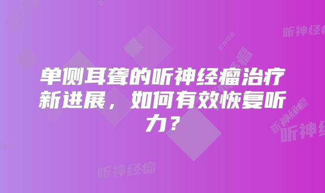 单侧耳聋的听神经瘤治疗新进展，如何有效恢复听力？