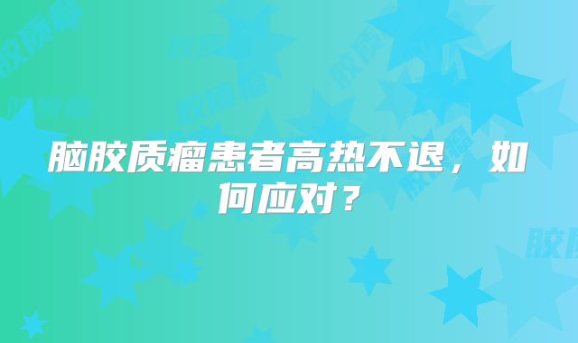 脑胶质瘤患者高热不退，如何应对？