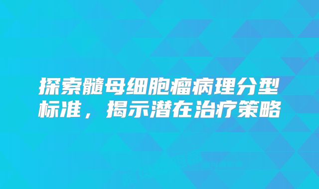 探索髓母细胞瘤病理分型标准，揭示潜在治疗策略
