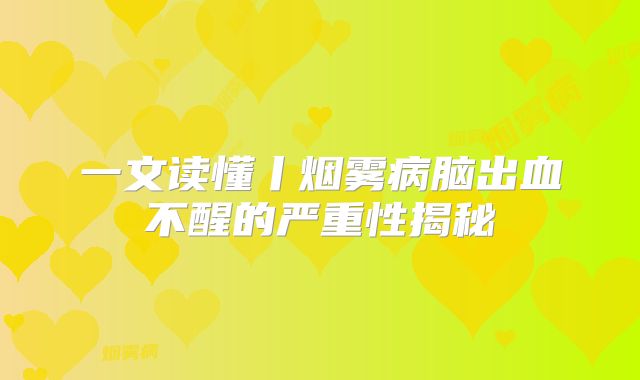 一文读懂丨烟雾病脑出血不醒的严重性揭秘