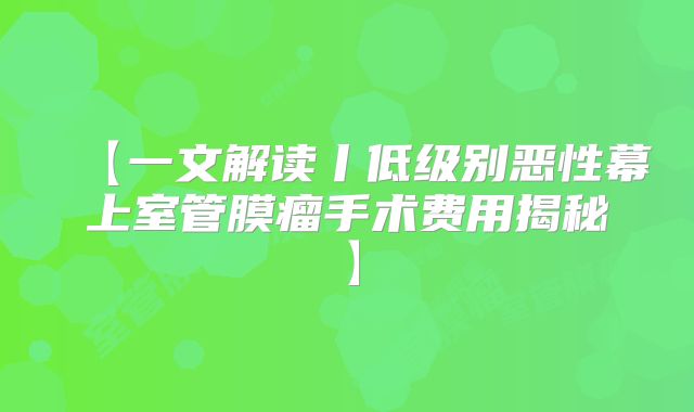 【一文解读丨低级别恶性幕上室管膜瘤手术费用揭秘】