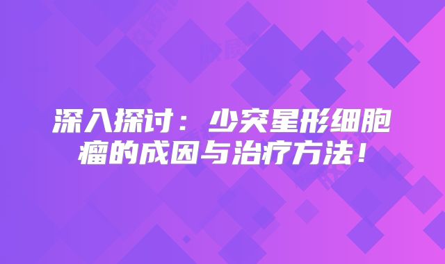 深入探讨：少突星形细胞瘤的成因与治疗方法！