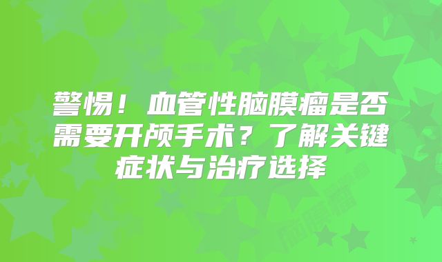 警惕！血管性脑膜瘤是否需要开颅手术？了解关键症状与治疗选择