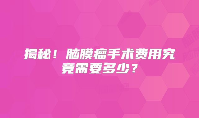 揭秘！脑膜瘤手术费用究竟需要多少？
