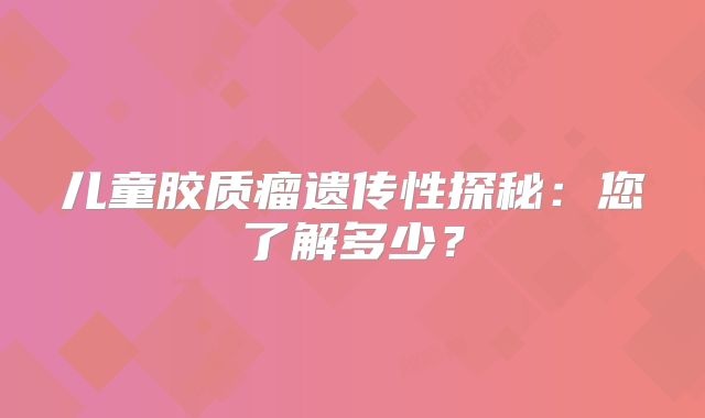 儿童胶质瘤遗传性探秘：您了解多少？