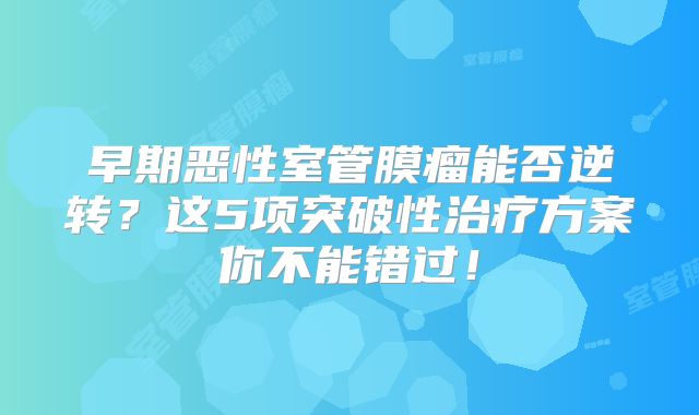 早期恶性室管膜瘤能否逆转？这5项突破性治疗方案你不能错过！