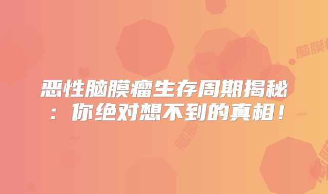 恶性脑膜瘤生存周期揭秘：你绝对想不到的真相！