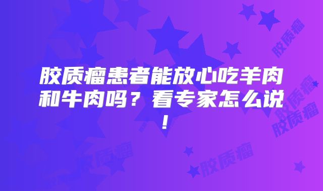 胶质瘤患者能放心吃羊肉和牛肉吗？看专家怎么说！