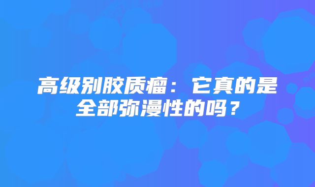高级别胶质瘤：它真的是全部弥漫性的吗？