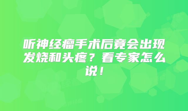 听神经瘤手术后竟会出现发烧和头疼？看专家怎么说！