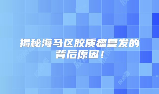 揭秘海马区胶质瘤复发的背后原因！