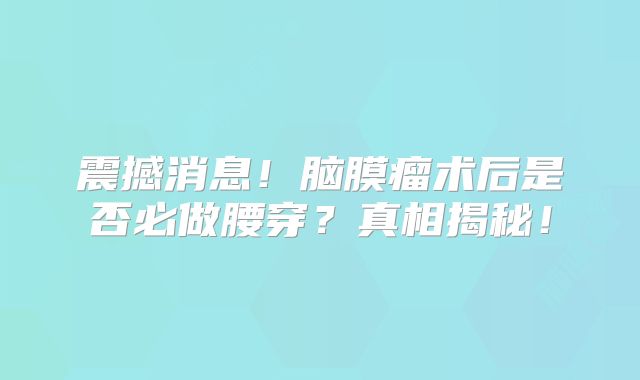 震撼消息！脑膜瘤术后是否必做腰穿？真相揭秘！