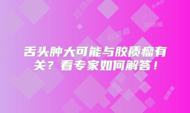 舌头肿大可能与胶质瘤有关？看专家如何解答！