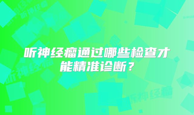 听神经瘤通过哪些检查才能精准诊断？