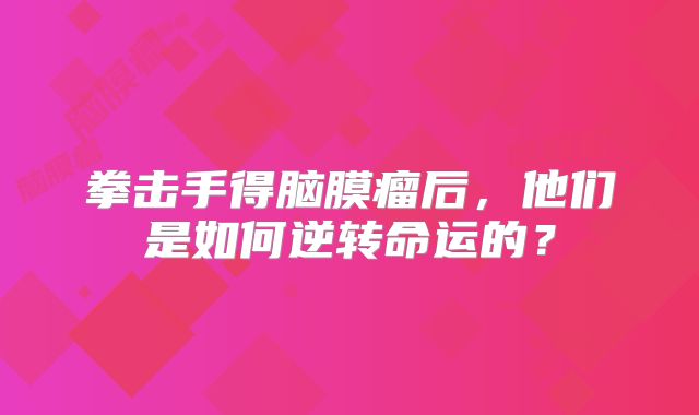 拳击手得脑膜瘤后，他们是如何逆转命运的？