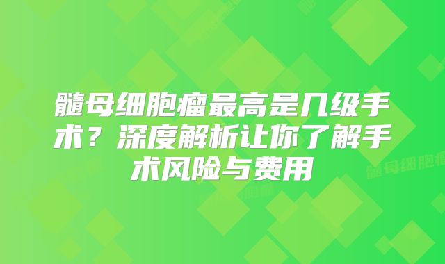 髓母细胞瘤最高是几级手术？深度解析让你了解手术风险与费用