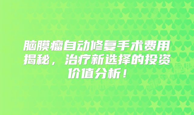 脑膜瘤自动修复手术费用揭秘，治疗新选择的投资价值分析！