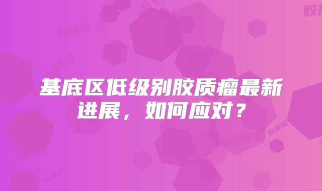 基底区低级别胶质瘤最新进展，如何应对？