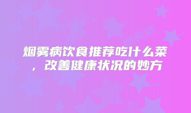 烟雾病饮食推荐吃什么菜，改善健康状况的妙方
