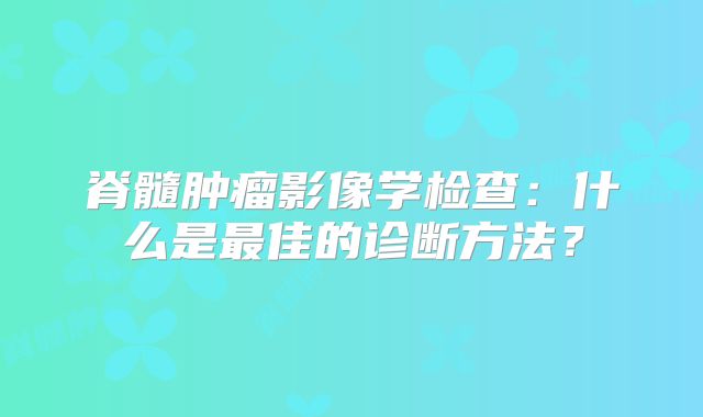 脊髓肿瘤影像学检查：什么是最佳的诊断方法？