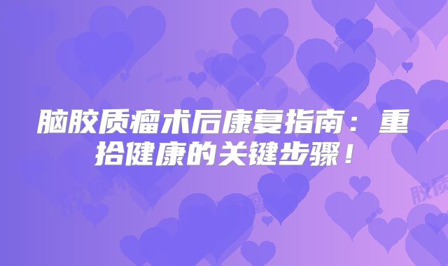 脑胶质瘤术后康复指南：重拾健康的关键步骤！