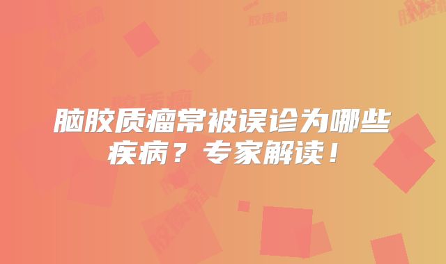 脑胶质瘤常被误诊为哪些疾病？专家解读！