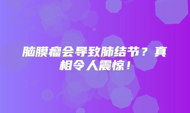 脑膜瘤会导致肺结节？真相令人震惊！