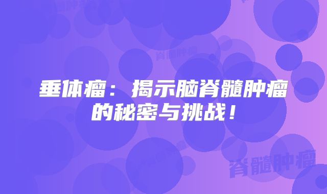 垂体瘤：揭示脑脊髓肿瘤的秘密与挑战！