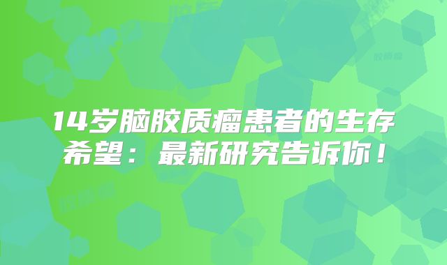 14岁脑胶质瘤患者的生存希望：最新研究告诉你！