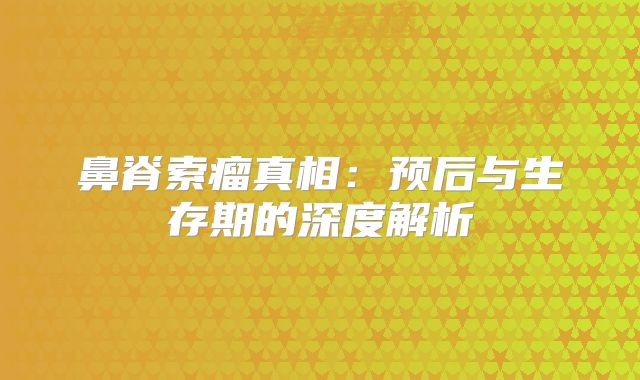 鼻脊索瘤真相：预后与生存期的深度解析