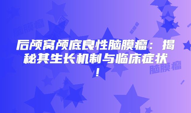 后颅窝颅底良性脑膜瘤：揭秘其生长机制与临床症状！