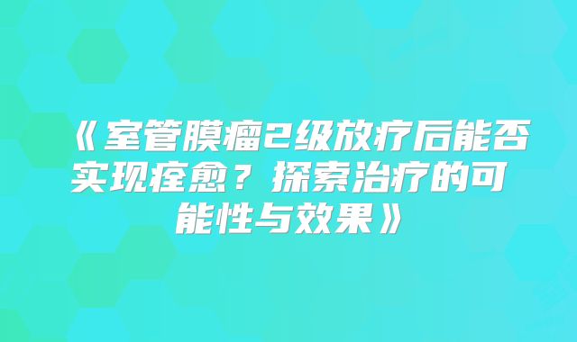 《室管膜瘤2级放疗后能否实现痊愈？探索治疗的可能性与效果》