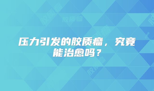 压力引发的胶质瘤，究竟能治愈吗？