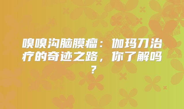 嗅嗅沟脑膜瘤：伽玛刀治疗的奇迹之路，你了解吗？