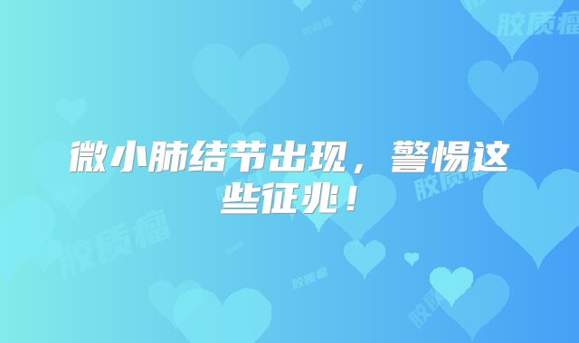 微小肺结节出现，警惕这些征兆！