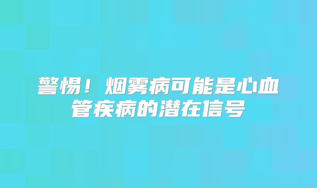 警惕！烟雾病可能是心血管疾病的潜在信号