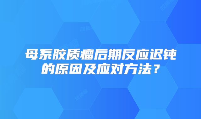 母系胶质瘤后期反应迟钝的原因及应对方法？