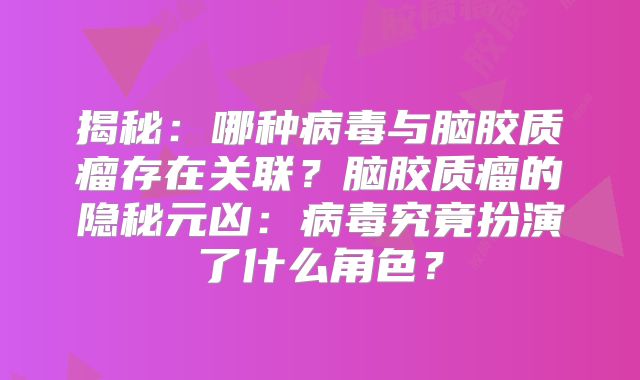 揭秘：哪种病毒与脑胶质瘤存在关联？脑胶质瘤的隐秘元凶：病毒究竟扮演了什么角色？