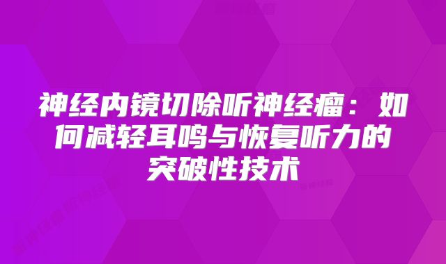 神经内镜切除听神经瘤：如何减轻耳鸣与恢复听力的突破性技术