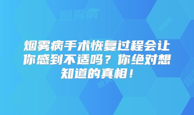 烟雾病手术恢复过程会让你感到不适吗？你绝对想知道的真相！