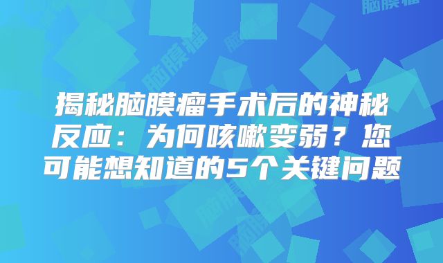揭秘脑膜瘤手术后的神秘反应：为何咳嗽变弱？您可能想知道的5个关键问题