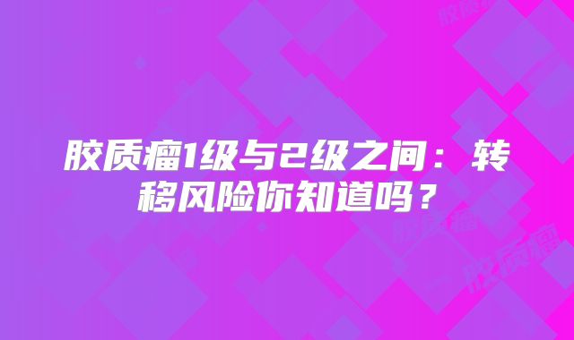 胶质瘤1级与2级之间：转移风险你知道吗？