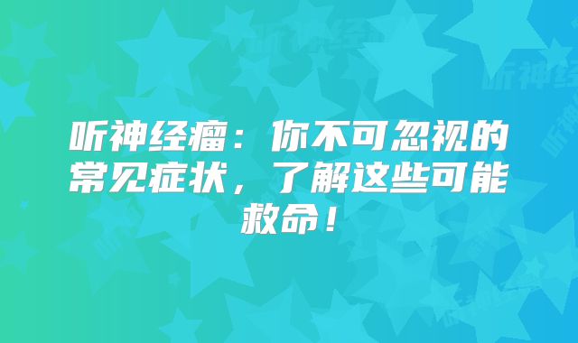 听神经瘤：你不可忽视的常见症状，了解这些可能救命！