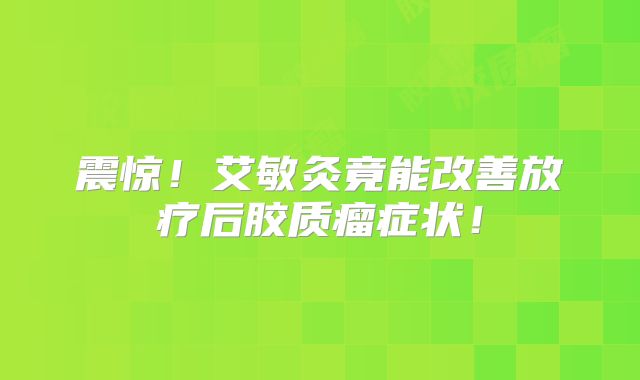 震惊！艾敏灸竟能改善放疗后胶质瘤症状！