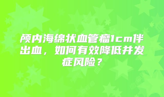 颅内海绵状血管瘤1cm伴出血，如何有效降低并发症风险？
