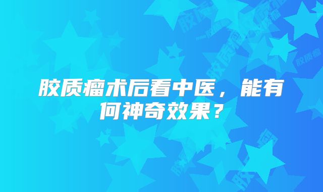 胶质瘤术后看中医，能有何神奇效果？