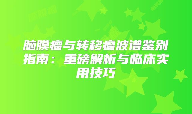脑膜瘤与转移瘤波谱鉴别指南：重磅解析与临床实用技巧
