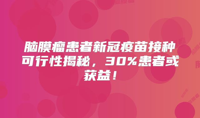 脑膜瘤患者新冠疫苗接种可行性揭秘，30%患者或获益！