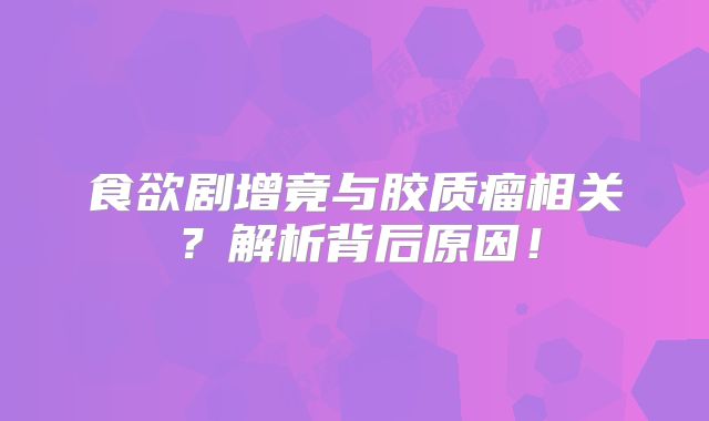 食欲剧增竟与胶质瘤相关？解析背后原因！